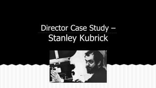 Director Case Study –
Stanley Kubrick
 