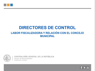 DIRECTORES DE CONTROL
LABOR FISCALIZADORA Y RELACIÓN CON EL CONCEJO
MUNICIPAL
División de Municipalidades
Subdivisión Jurídica
 