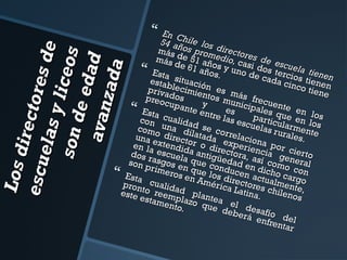 

L os d
irec t
e scu
o res
ela s
de
y lic e
so n d
os
e ed
ava n a d
z ad a

En C
54 añ hile los
más os prom director
más de 51 añ edio, ca es de e
de 6
s
o
1 año s y uno si dos te cuela ti
Esta
en
r
s.
de c
situa
ada cios tien en
estab
ci
cinco
en
priva lecimieón es m
tiene
ntos
á
preo dos
mun s frecue
cupa
y
i
n
nte e
es cipales q te en l
Esta
ntre
las e partic ue en l os
con cualida
scue
u
o
las r larment s
como una di d se co
urale
e
una e direct latada rrelacio
s.
en la xtendidor o dir experie na por c
dos r escuel a antigüectora, ancia ge ierto
son p asgos ea que co edad e sí comoneral
rime n que nduc n dich
c
ros e
o car on
los d en ac
Esta
n Am
g
t
i
cuali
éricarectoresualmenteo
pron
d
c
,
Latin
este to reemad plan
a. hilenos
estam plaz
te
ento o que a el d
.
debe esafío
rá e
nfrendel
tar







 