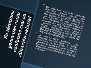 En té
r min
ge ne
os
rale
c on f
s e st
o rm e
án
situ a
con
ci ó n
su
sa la
r ia l



En
direc término
remu tores s sala
que neració suelen riales,
recib nuestro
los supera n por
tene docente en un 2 hora co ir un s
la re r contra s de a0% a 2 ntratad a
pres nta fina tos de j ula, au5% la d a
mayoenta unl que a ornada nque ae
habe r, ten a dife quellos complet l
Calid rse pro dencia rencia obtiene a
(en v ad y E fundizad que absolut n
q
a
igen
cia duidad do con la debiese
La
esde e la
Le
2011 Educa y de
obtie remune
).
ción
mun nen lo ración
quie icipal es direc prome
d
parti nes se d s sem tores de io qu
disp cular s esempeejante l secto e
prim ersión e ubvenc ñan en a la d r
e
s mu ionad
eros
e
.
cho
o, pl sector
me n
or enero la
tre lo
s



 
