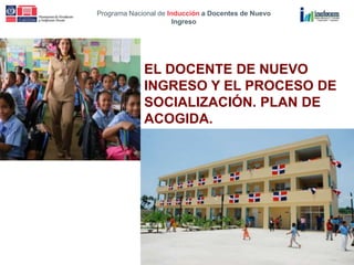 Programa Nacional de Inducción a Docentes de Nuevo
Ingreso
EL DOCENTE DE NUEVO
INGRESO Y EL PROCESO DE
SOCIALIZACIÓN. PLAN DE
ACOGIDA.
 