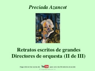 Preciada Azancot 
Retratos escritos de grandes 
Directores de orquesta (II de III) 
Haga click en los iconos de para ver a los Directores en acción 
© Tulga3000 Editores, S.L. 
 