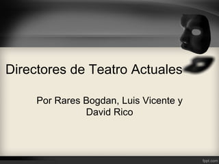 Directores de Teatro Actuales
Por Rares Bogdan, Luis Vicente y
David Rico
 
