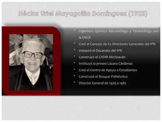 * Ingeniero Químico Bacteriólogo y Parasitólogo por
la ENCB
* Creó el Consejo de Ex Directores Generales del IPN
* Instaur...