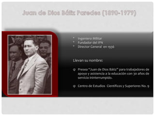 * Ingeniero Militar
* Fundador del IPN
* Director General en 1936
Llevan su nombre:
φ Presea “Juan de Dios Bátiz” para tra...