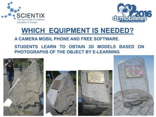 A CAMERA MOBIL PHONE AND FREE SOFTWARE.
STUDENTS LEARN TO OBTAIN 3D MODELS BASED ON
PHOTOGRAPHS OF THE OBJECT BY E-LEARNIN...