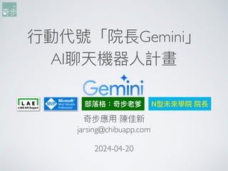 ⾏動代號「院長Gemini」
AI聊天機器⼈計畫
奇步應⽤ 陳佳新
jarsing@chibuapp.com
2024-04-20
部落格：奇步老爹 N型未來學院 院長
 