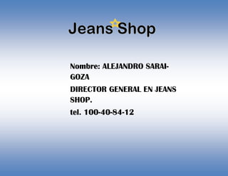 Nombre: ALEJANDRO SARAI-
GOZA
DIRECTOR GENERAL EN JEANS
SHOP.
tel. 100-40-84-12
 