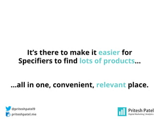 priteshpatel.me
@priteshpatel9
It’s there to make it easier for
Speciﬁers to ﬁnd lots of products…
…all in one, convenient...
