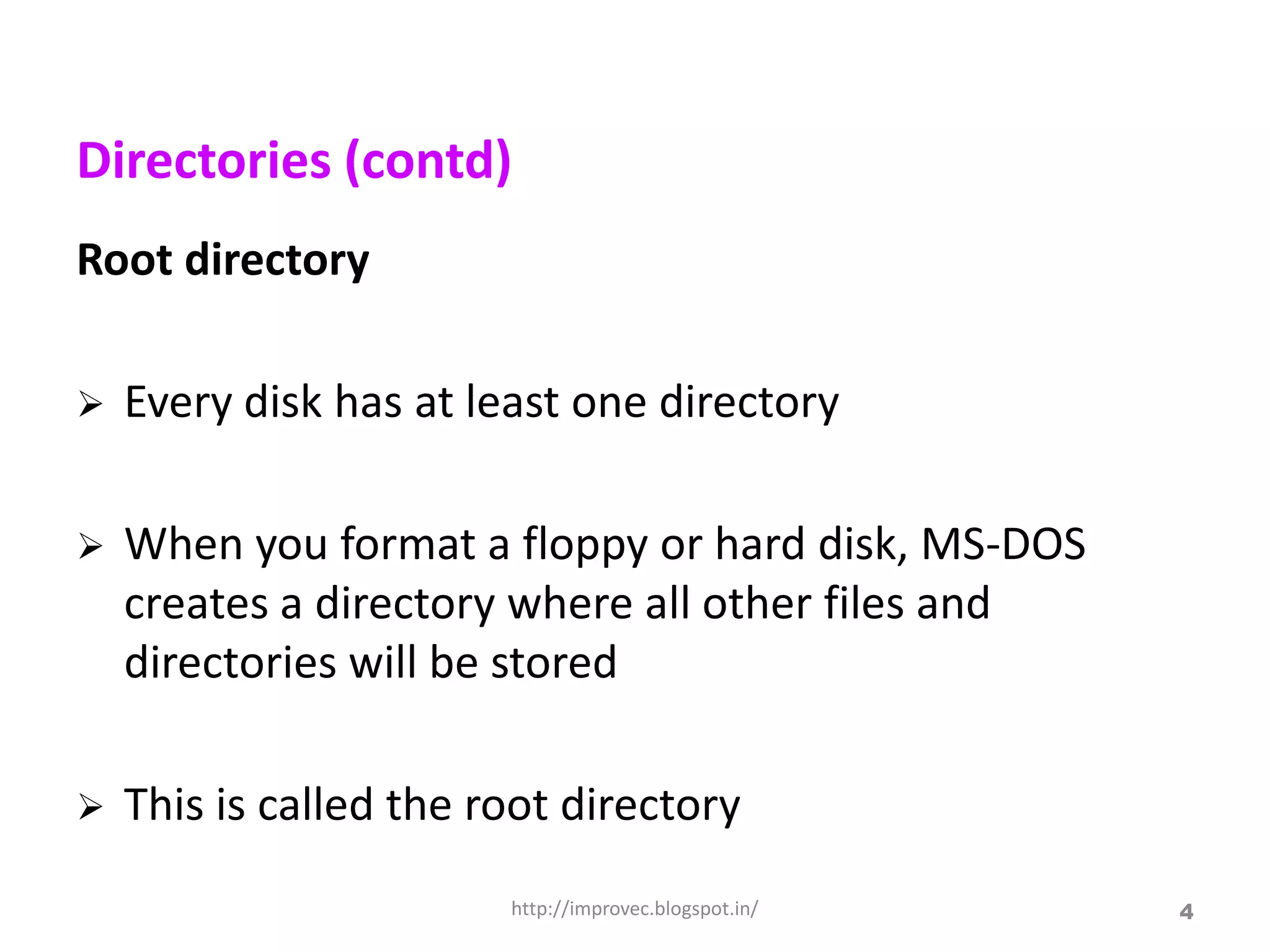 Directories (contd)
Root directory

   Every disk has at least one directory

   When you format a floppy or hard disk, MS-DOS
    creates a directory where all other files and
    directories will be stored

   This is called the root directory
                        http://improvec.blogspot.in/   4
 