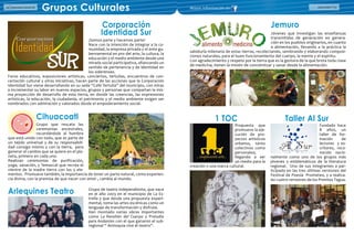 Directorio Comercial24 ASOCOMES 25Directorio Comercial24
Cihuacoatl
Grupo que rescata las
ceremonias ancestrales,
recordándole al hombre
que está unido con todo, que es parte de
un tejido universal y de su responsabili-
dad consigo mismo y con la tierra, para
generar el cambio que se quiere en el pla-
neta, primero en cada uno.
Realizan ceremonias de purificación,
yoga, sanación, y Temazcal que recrea el
vientre de la madre tierra con los 5 ele-
mentos. Promueve también, la importancia de tener un parto natural, como experien-
cia divina, con la premisa de que nacer con amor , cambia al mundo.
Corporación
Identidad Sur
¡Somos parte y hacemos parte!
Nace con la intención de integrar a la co-
munidad, la empresa privada y el ente gu-
bernamental en pro del arte, la cultura, la
educación y el medio ambiente desde una
mirada social participativa, afianzando un
sentido de pertenencia y de identidad en
los siderenses.
Foros educativos, exposiciones artísticas, conciertos, tertulias, encuentros de con-
certación cultural y otras iniciativas, hacen parte de las acciones que la Corporación
Identidad Sur viene desarrollando en su sede “Café Tertulia” del municipio, con miras
a incrementar su labor en nuevos espacios, grupos y personas que compartan la mis-
ma proyección de desarrollo de esta tierra, en donde las creencias, las expresiones
artísticas, la educación, la ciudadanía, el patrimonio y el medio ambiente exigen ser
nombrados con admiración y valorados desde el empoderamiento social.
Grupos Culturales
Jemuro
Jóvenes que investigan las enseñanzas
transmitidas de generación en genera-
ción en los pueblos originarios, en cuanto
a alimentación, llevando a la práctica la
sabiduría milenaria de estas tierras, recolectando, sembrando y elaborando composi-
ciones naturales, para el buen funcionamiento del cuerpo, la mente y el espíritu.
Con agradecimiento y respeto por la tierra que es la gestora de la que brota toda clase
de medicina, tienen la misión de concientizar y sanar desde la alimentación.
Mayor información en
Taller Al Sur1 TOC
Fundado hace
8 años, un
taller de for-
mación de
lectores y es-
critores, reco-
nocido nacio-
nalmente como uno de los grupos más
jóvenes y emblemáticos de la literatura
regional. Uno de sus integrantes a par-
ticipado en las tres últimas versiones del
Festival de Poesía Prometeo, y a realiza-
do cuatro versiones de los Premios Tagua.
Propuesta que
promueve la eje-
cución de pro-
yectos artísticos
urbanos, tanto
colectivos como
personales;
llegando a ser
un medio para la
creación y una marca cultural.
Arlequines Teatro Grupo de teatro independiente, que nace
en el año 2003 en el municipio de La Es-
trella y que desde una propuesta experi-
mental, toma las artes escénicas como un
lenguaje de transformación y disfrute.
Han montado varias obras importantes
como La Revelión del Cuerpo y Preludio
para Andantes con el que ganaron el sub-
regional “ Antioquia vive el teatro”.
 