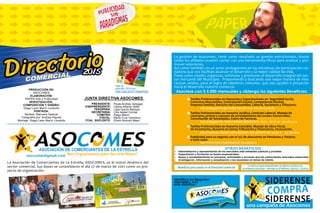 La Asociación de Comerciantes de La Estrella, ASOCOMES, es el motor dinámico del
sector comercial. Sus bases se consolidaron el día 27 de marzo de 2001 como un pro-
yecto de organización.
La gestión de Asocomes, tiene como resultado un gremio estructurado, donde
todos los afiliados pueden contar con una herramienta eficaz para analizar y pro-
mover soluciones.
Así como también, es un actor protagonista en las iniciativas de participación ciu-
dadana que nos facilitan alcanzar el desarrollo y la mejor calidad de vida.
Tiene como misión, organizar, estimular y promover el desarrollo integral del sec-
tor mercantil del Municipio. Proponiendo y buscando una mejor manera de inte-
ractuar unidos, para el logro de objetivos comunes, que nos ayuden a proyectar
hacia el desarrollo nuestro comercio.
ASO ESC MASOCIACIÓN DE COMERCIANTES DE LA ESTRELLA
Nos Organizamos para Servirle Mejor!
Asociese con $ 5.000 mensuales y obtenga los siguientes Beneficios:
asocomes@gmail.com
PRODUCCIÓN DE:
ASOCOMES
ELABORACIÓN:
PAPER Arte y Publicidad
INVESTIGACIÓN,.
COMPOSICIÓN Y DISEÑO:
Diego León Marín Londoño
PORTADA:
Modelo: Manuela Salazar
Fotografía por: Andrea Higuita
Montaje: Diego León Marín Londoño
Vea la
edición 2014 en
http://sta.sh/0119yjgwf2qn
Paula Andrea Vanegas
Carlos Alberto Veléz
Ligia Quiróz Bedoya
Lina Isabel Correa
Diego Marín
Mario Cruz Carmona
Efraín Antonio Mazo
PRESIDENTE:
VISEPRESIDENTE:
TESORERA:
SECRETARIA:
COMITÉS:
FISCAL:
FCAL. SUPLENTE:
JUNTA DIRECTIVA ASOCOMES
DirectorioDirectorio
COMERCIAL 2015
Identifica los Negocios
asociados, con
este distintivo:
Gracias por apoyar el Comercio de
La Estrella !
Este negocio esta asociado a
 