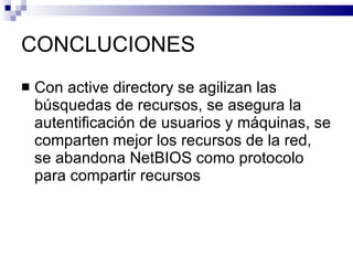 CONCLUCIONES
   Con active directory se agilizan las
    búsquedas de recursos, se asegura la
    autentificación de usuarios y máquinas, se
    comparten mejor los recursos de la red,
    se abandona NetBIOS como protocolo
    para compartir recursos
 