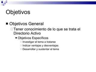 Objetivos
   Objetivos General
     Tener conocimiento de lo que se trata el
      Directorio Activo
          Objetivos Específicos
             Investigar el tema a tratarse
             Indicar ventajas y desventajas
             Desarrollar y sustentar el tema
 