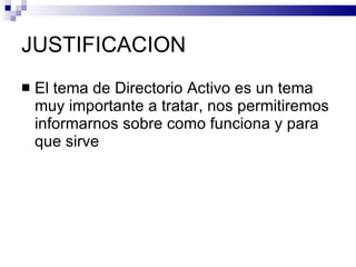 JUSTIFICACION
   El tema de Directorio Activo es un tema
    muy importante a tratar, nos permitiremos
    informarnos sobre como funciona y para
    que sirve
 