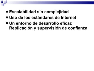  Escalabilidad sin complejidad
 Uso de los estándares de Internet
 Un entorno de desarrollo eficaz
  Replicación y supervisión de confianza
 