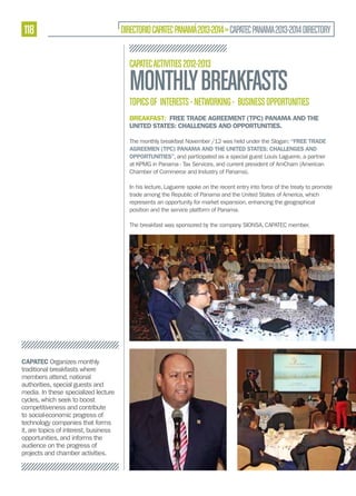 118

DIRECTORIO CAPATEC PANAMÁ 2013-2014 » CAPATEC PANAMA 2013-2014 DIRECTORY
CAPATEC ACTIVITIES 2012-2013

MONTHLY BREAKFASTS

TOPICS OF INTERESTS - NETWORKING - BUSINESS OPPORTUNITIES
BREAKFAST: FREE TRADE AGREEMENT (TPC) PANAMA AND THE
UNITED STATES: CHALLENGES AND OPPORTUNITIES.
The monthly breakfast November /12 was held under the Slogan: “FREE TRADE
AGREEMEN (TPC) PANAMA AND THE UNITED STATES: CHALLENGES AND
OPPORTUNITIES”, and participated as a special guest Louis Laguerre, a partner
at KPMG in Panama - Tax Services, and current president of AmCham (American
Chamber of Commerce and Industry of Panama).
In his lecture, Laguerre spoke on the recent entry into force of the treaty to promote
trade among the Republic of Panama and the United States of America, which
represents an opportunity for market expansion, enhancing the geographical
position and the service platform of Panama.
The breakfast was sponsored by the company SIONSA, CAPATEC member.

CAPATEC Organizes monthly
traditional breakfasts where
members attend, national
authorities, special guests and
media. In these specialized lecture
cycles, which seek to boost
competitiveness and contribute
to social-economic progress of
technology companies that forms
it, are topics of interest, business
opportunities, and informs the
audience on the progress of
projects and chamber activities.

 