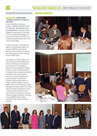 122

DIRECTORIO CAPATEC PANAMÁ 2013-2014 » CAPATEC PANAMA 2013-2014 DIRECTORY

MONTHLY BREAKFASTS
BREAKFAST: WORKSHOP:
“HUMAN CAPITAL IN THE ICT
SECTOR”.
In June breakfast a workshop
entitled: “HUMAN CAPITAL IN THE
ICT SECTOR - DEFINITIONS AND
REQUIREMENTS”, facilitated by the
Magister Graciela Bocchi, chancellor
of the University High Management,
professional performance linked to the
areas of technology.
As part of the event, took place the
signing Understanding Agreement
between CAPATEC and university
partners of the institution to promote
the development of country strategy:
Panama HITIC 2018.
The signatures of these agreements
Director of Research, Development
and Innovation in Technology on
behalf of the Technological University
of Panama (UTP), Stanley Muschett,
Corporate Rector Laureate International
Universities, Ms. Karima Rachel,
Dean of the Faculty of Engineering
and Technology on behalf of the
Catholic University Santa Maria La
Antigua (USMA), Magister. Graciela
Bocchi, Rector of the University of High
Management (UAD), Federico Fernandez,
Director, Institute of Advanced Studies
in Administration (IESA), Mr. Oscar
León, Rector of University of Louisville
- Panama Quality Leadership University,
and by CAPATEC Roberto Melo,
President of the Chamber Board of
Directors.

 