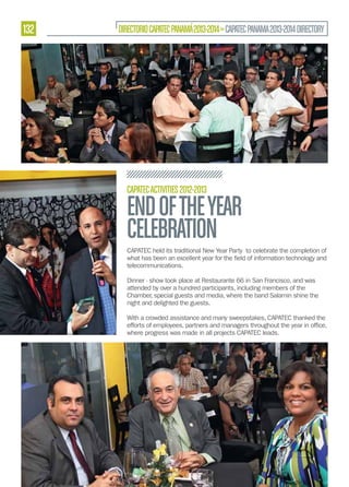 132

DIRECTORIO CAPATEC PANAMÁ 2013-2014 » CAPATEC PANAMA 2013-2014 DIRECTORY

CAPATEC ACTIVITIES 2012-2013

END OF THE YEAR
CELEBRATION
CAPATEC held its traditional New Year Party to celebrate the completion of
telecommunications.
Dinner - show took place at Restaurante 66 in San Francisco, and was
attended by over a hundred participants, including members of the
Chamber, special guests and media, where the band Salamin shine the
night and delighted the guests.
With a crowded assistance and many sweepstakes, CAPATEC thanked the
where progress was made in all projects CAPATEC leads.

 