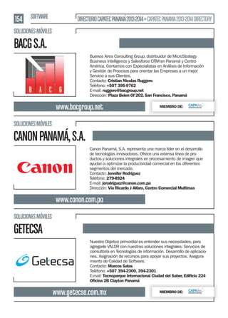154 SOFTWARE

DIRECTORIO CAPATEC PANAMÁ 2013-2014 » CAPATEC PANAMA 2013-2014 DIRECTORY

SOLUCIONES MÓVILES

BACG S.A.
Buenos Aires Consulting Group, distribuidor de MicroStrategy
Business Intelligence y Salesforce CRM en Panamá y Centro
América. Contamos con Especialistas en Análisis de Información
y Gestión de Procesos para orientar las Empresas a un mejor
Servicio a sus Clientes.
Contacto: Cristian Nicolas Ruggero
Teléfono: +507 395-9762
E-mail: ruggero@bacgroup.net
Dirección: Plaza Belen Of 202, San Francisco, Panamá

www.bacgroup.net

MIEMBRO DE:

SOLUCIONES MÓVILES

CANON PANAMÁ, S.A.
Canon Panamá, S.A. representa una marca líder en el desarrollo
de tecnologías innovadoras. Ofrece una extensa línea de productos y soluciones integrales en procesamiento de imagen que
ayudan a optimizar la productividad comercial en los diferentes
segmentos del mercado.
Contacto: Jennifer Rodríguez
Teléfono: 279-8924
E-mail: jerodriguez@canon.com.pa
Dirección: Vía Ricardo J Alfaro, Centro Comercial Multimax

www.canon.com.pa
SOLUCIONES MÓVILES

GETECSA
Nuestro Objetivo primordial es entender sus necesidades, para
agregarle VALOR con nuestras soluciones integrales: Servicios de
consultoría en Tecnologías de información. Desarrollo de aplicaciones. Asignación de recursos para apoyar sus proyectos. Aseguramiento de Calidad de Software.
Contacto: Marcos Salas
Teléfono: +507 394-2300, 394-2301
E-mail: Tecnoparque Internacional Ciudad del Saber, Ediﬁcio 224
Oﬁcina 2B Clayton Panamá

www.getecsa.com.mx

MIEMBRO DE:

 