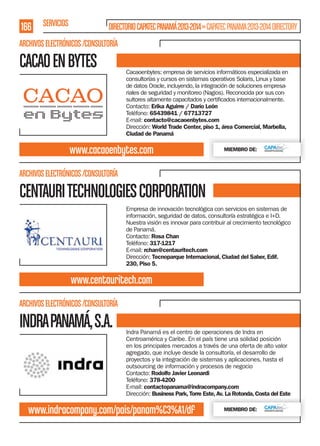 166 SERVICIOS

DIRECTORIO CAPATEC PANAMÁ 2013-2014 » CAPATEC PANAMA 2013-2014 DIRECTORY

ARCHIVOS ELECTRÓNICOS /CONSULTORÍA

CACAO EN BYTES

Cacaoenbytes: empresa de servicios informáticos especializada en
consultorías y cursos en sistemas operativos Solaris, Linux y base
de datos Oracle, incluyendo, la integración de soluciones empresariales de seguridad y monitoreo (Nagios). Reconocida por sus conContacto: Erika Aguirre / Darío León
Teléfono: 65439841 / 67713727
E-mail: contacto@cacaoenbytes.com
Dirección: World Trade Center, piso 1, área Comercial, Marbella,
Ciudad de Panamá

www.cacaoenbytes.com

MIEMBRO DE:

ARCHIVOS ELECTRÓNICOS /CONSULTORÍA

CENTAURI TECHNOLOGIES CORPORATION
Empresa de innovación tecnológica con servicios en sistemas de
información, seguridad de datos, consultoría estratégica e I+D.
Nuestra visión es innovar para contribuir al crecimiento tecnológico
de Panamá.
Contacto: Rosa Chan
Teléfono: 317-1217
E-mail: rchan@centauritech.com
Dirección: Tecnoparque Internacional, Ciudad del Saber, Edif.
230, Piso 5.

www.centauritech.com
ARCHIVOS ELECTRÓNICOS /CONSULTORÍA

INDRA PANAMÁ, S.A.

Indra Panamá es el centro de operaciones de Indra en
Centroamérica y Caribe. En el país tiene una solidad posición
en los principales mercados a través de una oferta de alto valor
agregado, que incluye desde la consultoría, el desarrollo de
proyectos y la integración de sistemas y aplicaciones, hasta el
outsourcing de información y procesos de negocio
Contacto: Rodolfo Javier Leonardi
Teléfono: 378-4200
E-mail: contactopanama@indracompany.com
Dirección: Business Park, Torre Este, Av. La Rotonda, Costa del Este

www.indracompany.com/pais/panam%C3%A1/df

MIEMBRO DE:

 