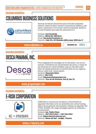 DIRECTORIO CAPATEC PANAMÁ 2013-2014 » CAPATEC PANAMA 2013-2014 DIRECTORY

SERVICIOS

173

SEGURIDAD INFORMÁTICA

COLUMBUS BUSINESS SOLUTIONS
Servicios de telecomunicaciones para el mercado corporativo
(internet, enlace de datos nacional e internacional, telefónica, colocation y soluciones IT en la nube). Columbus Business Solutions,
un solo Proveedor para todas las soluciones de IT.
Contacto: José Hernández
Teléfono: 380-01-00/380-0111
E-mail: Jhernandez@columbus.co
Dirección: Calle 50 y 53 Marbella ediﬁcio plaza 2000 piso 9

www.columbus.co

MIEMBRO DE:

SEGURIDAD INFORMÁTICA

DESCA PANAMÁ, INC.
Firma integradora de tecnologías de la información y las comunicaciones. Entendemos los requerimientos del sector y a través de
las soluciones de nuestro portafolio, bajo los más altos estándares de calidad aceleramos la transformación de sus negocios,
esta es, sobre todo, nuestra pasión.
Contacto: Alessandra Núñez
Teléfono: 282-7100
E-mail: infopanama@grupoamper.com
Dirección: Torre de las Américas, torre B, piso 21

www.grupoamper.com
SEGURIDAD INFORMÁTICA

E-RISK CORPORATION
E-RISK líder en servicios de consultoría y entrenamiento en
seguridad informática como ser penetration test, ethical hacking,
planes de recuperación ante desastres, políticas de seguridad, ISO
27001, PCI-DSS, CIS, riesgo tecnológico, gestión de incidentes y
concientización.
Contacto: Ldo. Fabián Chiera
Teléfono: +507 6217-2314 / +507 831-4044
E-mail: fabian.chiera@e-riskcorp.com
Dirección: Brisas del Golf – Arraiján - Panamá

www.e-riskcorp.com

 