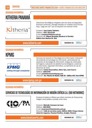 174 SERVICIOS

DIRECTORIO CAPATEC PANAMÁ 2013-2014 » CAPATEC PANAMA 2013-2014 DIRECTORY

SEGURIDAD INFORMÁTICA

KITHERIA PANAMÁ
Soluciones Tecnológicas integrales para las áreas de Seguridad,
Business Continuity y Storage basadas en modelos Cloud Computing y “pago por uso” que no requieren de inversión inicial.
Contacto: Juan Carlos Toledano
Teléfono: +507 203-3135
E-mail: contacto@kitheria.com.pa
Dirección: C/ Miguel Brostella (Boulevar el Dorado)
Ediﬁcio Don Manuel Of. 20A

www.kitheria.com

MIEMBRO DE:

SEGURIDAD INFORMÁTICA

KPMG

Servicios de asesoría en Tecnología de la Información: Evaluación
del ambiente de tecnología de información, administración de
proyectos de tecnología de información, riesgos de continuidad
del negocio, evaluación de plataformas tecnológicas y sistemas
de información, seguridad informática, cumplimiento de Ley de
Derechos de Autor.
Contacto: Carlos Karamañites, Glenn Tjon, José Cuervo
Teléfono: 208-0700
E-mail: pa-fminformacion@kpmg.com
Dirección: Ave. Nicanor de Obarrio, Calle 50 – Ediﬁcio #54, Torre KPMG

www.kpmg.com.pa

MIEMBRO DE:

SEGURIDAD INFORMÁTICA

SERVICIOS DE TECNOLOGÍAS DE INFORMACIÓN DE MISIÓN CRÍTICA S.A. (KIO NETWORKS)
Empresa fundada en México que ofrece servicios de Outsourcing
integral, cloud pública y privada, entre otros.
Contacto: Michelle Camazon de Icaza
Teléfono: 380-9600
E-mail: mcamazon@kionetworks.com.pa
Dirección: Calle de servicios oeste, Ediﬁcio 3890, Parque internacional de negocios, Panamá Paciﬁco, Arraiján, Panamá

www.kionetworks.com

MIEMBRO DE:

 