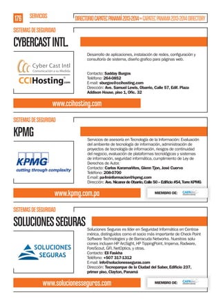176 SERVICIOS

DIRECTORIO CAPATEC PANAMÁ 2013-2014 » CAPATEC PANAMA 2013-2014 DIRECTORY

SISTEMAS DE SEGURIDAD

CYBERCAST INTL.
Contacto: Sadday Burgos
Teléfono: 264-0852
E-mail: sburgos@ccihosting.com
Dirección: Ave. Samuel Lewis, Obarrio, Calle 57, Edif. Plaza
Addison House, piso 1, Oﬁc. 32

www.ccihosting.com
SISTEMAS DE SEGURIDAD

KPMG

Servicios de asesoría en Tecnología de la Información: Evaluación
del ambiente de tecnología de información, administración de
proyectos de tecnología de información, riesgos de continuidad
del negocio, evaluación de plataformas tecnológicas y sistemas
de información, seguridad informática, cumplimiento de Ley de
Derechos de Autor.
Contacto: Carlos Karamañites, Glenn Tjon, José Cuervo
Teléfono: 208-0700
E-mail: pa-fminformacion@kpmg.com
Dirección: Ave. Nicanor de Obarrio, Calle 50 – Ediﬁcio #54, Torre KPMG

www.kpmg.com.pa

MIEMBRO DE:

SISTEMAS DE SEGURIDAD

SOLUCIONES SEGURAS

Soluciones Seguras es líder en Seguridad Informática en Centroamérica, distinguidos como el socio más importante de Check Point
Software Technologies y de Barracuda Networks. Nuestras soluciones incluyen HP ArcSight, HP TippingPoint, Imperva, Radware,
ForeScout, GFI, NetOptics, y otras.
Contacto: Eli Faskha
Teléfono: +507 317-1312
E-mail: info@solucionesseguras.com
Dirección: Tecnoparque de la Ciudad del Saber, Ediﬁcio 237,
primer piso, Clayton, Panamá

www.solucionesseguras.com

MIEMBRO DE:

 