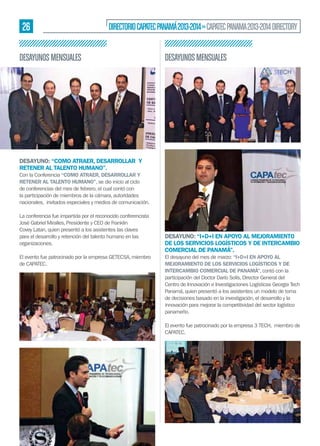 26

DIRECTORIO CAPATEC PANAMÁ 2013-2014 » CAPATEC PANAMA 2013-2014 DIRECTORY

DESAYUNOS MENSUALES

DESAYUNOS MENSUALES

DESAYUNO: “COMO ATRAER, DESARROLLAR Y
RETENER AL TALENTO HUMANO”.
Con la Conferencia “COMO ATRAER, DESARROLLAR Y
RETENER AL TALENTO HUMANO”, se dio inicio al ciclo
de conferencias del mes de febrero, el cual contó con
la participación de miembros de la cámara, autoridades
nacionales, invitados especiales y medios de comunicación.
La conferencia fue impartida por el reconocido conferencista
José Gabriel Miralles, Presidente y CEO de Franklin
Covey Latan, quien presentó a los asistentes las claves
para el desarrollo y retención del talento humano en las
organizaciones.
El evento fue patrocinado por la empresa GETECSA, miembro
de CAPATEC.

DESAYUNO: “I+D+I EN APOYO AL MEJORAMIENTO
DE LOS SERVICIOS LOGÍSTICOS Y DE INTERCAMBIO
COMERCIAL DE PANAMÁ”.
El desayuno del mes de marzo: “I+D+I EN APOYO AL
MEJORAMIENTO DE LOS SERVICIOS LOGÍSTICOS Y DE
INTERCAMBIO COMERCIAL DE PANAMÁ”, contó con la
participación del Doctor Darío Solís, Director General del
Centro de Innovación e Investigaciones Logísticas Georgia Tech
Panamá, quien presentó a los asistentes un modelo de toma
de decisiones basado en la investigación, el desarrollo y la
innovación para mejorar la competitividad del sector logístico
panameño.
El evento fue patrocinado por la empresa 3 TECH, miembro de
CAPATEC.

 