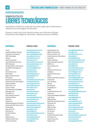 44

DIRECTORIO CAPATEC PANAMÁ 2013-2014 » CAPATEC PANAMA 2013-2014 DIRECTORY

MEMBRESÍA ACTIVA 2013

LÍDERES TECNOLÓGICOS
Convirtiendo a Panamá en el país líder de nuestra región para el ofrecimiento y
utilización de las Tecnologías de Información.
Conozca un poco mas de los miembros activos que conforman la Cámara
Panameña de Tecnologías de Información y Telecomunicaciones CAPATEC:

EMPRESA

PÁGINA WEB

EMPRESA

PÁGINA WEB

3 Tech
Absolute Maritime Tracking
Acelerador de Empresas
ADR Technologies
Admios
Alcenit Corporation
Avetti Global Services Corp.
ASP Soluciones
Arango Software international
Armadillo Technologies Int.
Ayesa
Bios Software, S.A.
Boot Studio
Bogar LatinoAmericana
BT Panamá
Business & Solutions Cons.
Business Partner Technologies
Cable & Wireless
Cable Onda , S.A.
Cacao en Bytes
Certa Research & Consulting
Cibernética S.A.
CIO CORE S.A.
Cisco Systems Panamá
Ciudad Del Saber
Cobiscorp
CoBuys S.A.
Columbus Business de Panamá
Corporación SAC Panamá, S.A.
Crimsonlogic
Data Serve S.A
Dell Panamá
Doriath Solutions
Elconix
Engeenuity S.A.
Evolusoft (Ekono S.A.)
Fenix International

www.3tech-panama.com
www.absolutesw.com
www.ciudaddelsaber.org
www.adrpanama.com
www.admios-sa.com
www.alcenit.com
www.avetticommerce.com
www.aspsoluciones.com
www.grupo-asi.com
www.armadillotec.com
www.ayesa.com
www.biossoft.net
www.bootstudio.com
www.bogarlat.com
www.bt.com
www.solutions-panama.com
www.bupartech.com
www.cwpanama.com
www.cableonda.com
www.cobuys.com
www.certa.cc
www.cibernetica.net
www.ciocore.com
www.cisco.com
www.ciudaddelsaber.org
www.cobiscorp.com
www.cobuys.com
www.columbus-networks.com
www.sacpanama.com
www.crimsonlogic.com
www.dspma.com
www.la.dell.com
www.doriathsolutions.com.pa
www.elconix.com
www.engeenuity.com
www.evolusoft.com

Garal Bravetek, S.A.
GBM de Panamá S.A.
Getecsa Panama, S.A.
Grupo Soluciones Informáticas
Grupo Bac
Hermec Solutions
High-Technology Group S.A.
IDEATI, S.A.
Idel Latinoamerica
Indra
Inforpyme Panama, S.A.
Infosgroup
Ingenieria Informatica
Istech
Intellec International Systems
Instaelectric
Jmar Company
Kitheria
Kio Networks
Knowledge, Inc.
KPMG
LatCapital Solutions, S.A.
Latinol.com
Liberty Technologies Corporation
Logic Studio
Maga Systems
Marketing And Search & Tech
Micropost soft
Mivtech, Inc.
MQA Americas
Multitask, S.A.
Nic Panamá
Novacomp
Occident Animation Studio
One Factor, S.A.
Onixtar Group, S.A.
Paguelo Facil

www.garalbravetek.com
www.gbm.net
www.getecsa.com.mx
www.e-gsi.net
www.bacgroup.net
www.hermecsolutions.com
www.hitechpanama.com
www.ideati.net
www.idelsl.com
www.indracompany.com
www.inforpyme.com.uy
www.infosgroup.com
www.iisaonline.com
www.istech.com.pa
www.intellectsystem.net
www.instaelectric.com
www.jmarpanama.com
www.kitheria.com
www.kionetworks.com
www.knowledge.com.pa
www.kpmg.com
www.latcapitalsolutions.com
www.latinol.com
www.wipet.com
www.logicstudio.net
www.maga.biz
www.mstech-inc.com
www.micropossoft.net
www.mivtech.com
www.mqaamericas.com
www.multitask.com.pa
www.nic.pa
www.crnova.com
www.occidentanimation.com
www.one-factor.com
www.onixtar.com
www.paguelofacil.com

 