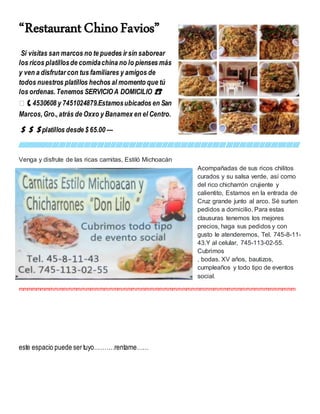 “RestaurantChinoFavios”
Si visitas san marcos no te puedes ir sin saborear
los ricos platillosde comidachina no lo pienses más
y ven a disfrutar con tus familiares y amigos de
todos nuestros platillos hechos al momento que tú
los ordenas.Tenemos SERVICIOA DOMICILIO ☎
️ 📞4530608 y 7451024879.Estamosubicados en San
Marcos,Gro.,atrás de Oxxo y Banamex en el Centro.
💲💲💲platillos desde $ 65.00 —
/////////////////////////////////////////////////////////////////////////////////////////////////////////////////////////////////////////////////////////////////////////
Venga y disfrute de las ricas carnitas, Estiló Michoacán
Acompañadas de sus ricos chilitos
curados y su salsa verde, así como
del rico chicharrón crujiente y
calientito, Estamos en la entrada de
Cruz grande junto al arco. Sé surten
pedidos a domicilio. Para estas
clausuras tenemos los mejores
precios, haga sus pedidos y con
gusto le atenderemos, Tel. 745-8-11-
43.Y al celular, 745-113-02-55.
Cubrimos
, bodas. XV años, bautizos,
cumpleaños y todo tipo de eventos
social.
mmmmmmmmmmmmmmmmmmmmmmmmmmmmmmmmmmmmmmmmmmmmmmmmmmmmmmmmmmmmm
este espacio puede sertuyo……….rentame……
 