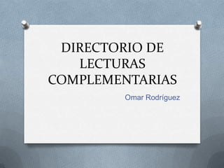 DIRECTORIO DE
   LECTURAS
COMPLEMENTARIAS
        Omar Rodríguez
 