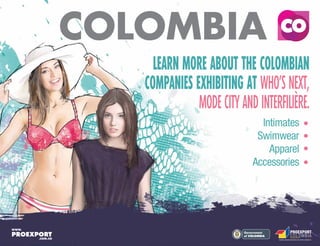 Libertad y Orden
LEARN MORE ABOUT THE COLOMBIAN
COMPANIES EXHIBITING AT WHO'S NEXT,
MODE CITY AND INTERFILIÈRE.
Intimates
Swimwear
Apparel
Accessories
 