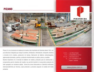 PIZANO




Pizano S.A. es el productor de tableros de madera más importante de Colombia desde 1935, con
una estructura integrada que incluye la siembra, forestación, reforestación, transporte marítimo   Contacto      Juan Manuel Espejo
y terrestre de la madera, producción de resinas, fabricación de tableros contrachapados,              Correo     jmespejo@pizano.com.co
                                                                                                   Sitio web     www.pizano.com.co
aglomerados laminados, puertas y productos transformados en partes, piezas y muebles.
                                                                                                          Tel.   (57-1) 6279080 ext. 225
Nuestra trayectoria en el mercado de tableros de madera, productos para la construcción y                        Bogotá - Colombia
componentes para la industria del mueble, nos permite transferir al consumidor productos de
valor agregado con excelente calidad. Somos los únicos fabricantes en Colombia certificados
internacionalmente por terceros, cuyos productos y procesos aseguran el cuidado del medio                    www.pizano.com.co
ambiente.
 