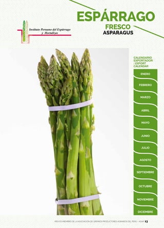 13
CALENDARIO
EXPORTADOR
/ EXPORT
CALENDAR
ESPÁRRAGO
FRESCO
ASPARAGUS
IPEH ES MIEMBRO DE LA ASOCIACIÓN DE GREMIOS PRODUCTORES AGRARIOS DEL PERÚ - AGAP 13
 