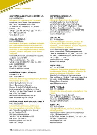 156
CERUTI FÁBRICA DE ENVASES DE CARTÓN S.A.
RUC: 20100172624
Fabricantes de cajas de cartón corrugado.
Bartolomé Ceruti Tinoco, Director Gerente
Luis Ceruti, Gerente de Producción
Av. José Luis de Orbegoso Nº 283, El Pino
San Luis / Lima
Telf.: (+51) (1) 326 0318 / (+51) (1) 326 0343
Fax: (+51) (1) 326 0309
venta@ceruti-sa.net
COLCA DEL PERÚ S.A.
RUC: 20100351804
Amplia gama de envases para la agroindustria
con excelente ventilación interior que evita
la condensación, bandejas y cestas con tapa,
desarrollo de envases personalizados, servicio
posventa, envases amigables con el medio
ambiente.
Ernesto Muñante Loli, Gerente de Operaciones
Av. Santa María Nº 249,
Urb. Industrial Aurora / Ate / Lima
Telf.: (+51) (1) 326 8080 / (+51) (1) 326 8082
(+51) (1) 998 385902
Fax: (+51) (1) 326 7223
info@colcadelepru.com.pe
COMPAÑÍA INDUSTRIAL MADERERA
SAN PAULO S.A.
RUC: 20347033619
Parihuelas de madera para exportación, horno de
tratamientos de madera.
Rubén Quiroz, Gerente General
Noemí Quiroz, Administradora
Huertos de Lurín, Mz.N, Lt.16, Antigua
Panamericana Sur Km 33.5 / Lurín / Lima
Telf.: (+51) (1) 430 0040 / Nextel: 810*6492
Fax: (+51) (1) 430 0040
ventas@madererasanpaulo.com.pe
www.madererasanpaulo.com.pe
CORPORACIÓN DE INDUSTRIAS PLÁSTICAS S.A.
RUC: 20100654025
Soluciones de codificación, sistemas de
inspección, captura automática de datos.
Jack Falkon Benbassat, Gerente General
Av. Los Frutales Nº 419,
Urb. Industrial / Ate / Lima
Telf.: (+51) (1) 313 4200 anx. 4233
Fax: (+51) (1) 437 6837
divcodificacion@cipsa.com.pe
www.cipsa.com.pe
CORPORACION SEALER’S S.A.
RUC: 20109464849
Fabricantes de precintos de seguridad.
Jaime Rafecas García, Gerente General
Marlo Salvatierra, Gerente de Marketing
Calle René Descartes Nº 155, Segunda Etapa,
Urb. Santa Raquel (comercial) / Ate / Lima
Telf.: (+51) (1) 713 8800 Fax: (+51) (1) 718 4131
jaimerafecas@sealers.com.pe
www.sealers.com.pe
CORSUN S.A.C.
RUC: 20108552841
Tapas metálicas para conservas, envases de
aluminio, rollos de aluminio impreso y sin
impresión, , aluminio blister, zunchos PP, grapas,
palitos y cucharitas de madera.
Mario Franciscolo Piaggio, Gerente General
Rubén Mesa Castro, Gerente de Operaciones
Conde de la Monclova Nº 193, Of. 6 / San Isidro / Lima
Telf.: (+51) (1) 440 4191 / (+51) (1) 422 6557
Fax: (+51) (1) 221 2676
comercial@corsun.com.pe
www.corsun.com.pe
DIBIPACK E.I.R.L.
RUC: 20294336746
Fabricación de máquinas empacadoras sistema
termoencogido, blíster, skin pack; selladoras de
bolsas, dosificadoras de líquidos y otras.
Rolando Ostinelli Previtali, Gerente General
Calle Los Plateros 205, Urb. El Artesano / Ate / Lima
Telf.: (+51) (1) 437 6710 Fax: (+51) (1) 224 2041
dibipack@speedy.com.pe
www.dibipackperu.com
DISSAQ PERÚ S.A.C.
RUC: 20514077259
Fabricante de sacos y telas de polipropileno, yute
y papel.
Vicente Quispe, Gerente General
Calle 32, Mz.C-5, Lt.14 / Santa Anita / Lima
Telf.: (+51) (1) 354 2392 Fax: (+51) (1) 354 2392
dissaqperu@hotmail.com
DOZIBE S.A.C.
RUC: 20254102467
Cajas agroindustriales, cosechas, avicultura,
envases plásticos.
Aldo Piaggio, Gerente General / Ricardo Vargas
Aliaga, Gerente Comercial
Av. Las Torres Nº 284, Urb. El Pino / San Luis / Lima
Telf.: (+51) (1) 326 1751
plasticos@dozibe.com
www.dozibe.com
LISTADO DE SERVICIOS POR RUBROS PARA EL SECTOR AGROINDUSTRIAL156
ENVASES Y EMBALAJES
 