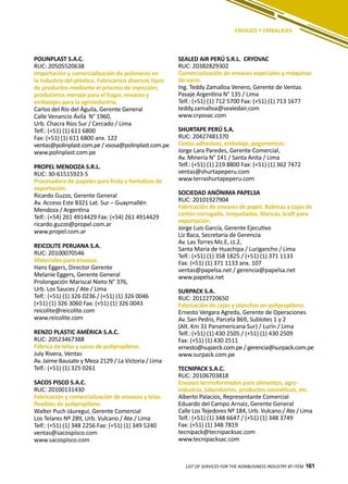 161LIST OF SERVICES FOR THE AGRIBUSINESS INDUSTRY BY ITEM 161
ENVASES Y EMBALAJES
SEALED AIR PERÚ S.R.L. CRYOVAC
RUC: 20382829302
Comercialización de envases especiales y máquinas
de vacío.
Ing. Teddy Zamalloa Venero, Gerente de Ventas
Pasaje Argentina N° 135 / Lima
Telf.: (+51) (1) 712 5700 Fax: (+51) (1) 713 1677
teddy.zamalloa@sealedair.com
www.cryovac.com
SHURTAPE PERÚ S.A.
RUC: 20427481370
Cintas adhesivas, embalaje, pegamentos.
Jorge Lara Paredes, Gerente Comercial,
Av. Minería N° 141 / Santa Anita / Lima
Telf.: (+51) (1) 219 8800 Fax: (+51) (1) 362 7472
ventas@shurtapeperu.com
www.terrashurtapeperu.com
SOCIEDAD ANÓNIMA PAPELSA
RUC: 20101927904
Fabricación de envases de papel. Bobinas y cajas de
cartón corrugado, troqueladas, blancas, kraft para
exportación.
Jorge Luis García, Gerente Ejecutivo
Liz Baca, Secretaria de Gerencia
Av. Las Torres Mz.E, Lt.2,
Santa María de Huachipa / Lurigancho / Lima
Telf.: (+51) (1) 358 1825 / (+51) (1) 371 1133
Fax: (+51) (1) 371 1133 anx. 107
ventas@papelsa.net / gerencia@papelsa.net
www.papelsa.net
SURPACK S.A.
RUC: 20122720650
Fabricación de cajas y planchas en polipropileno.
Ernesto Vergara Agreda, Gerente de Operaciones
Av. San Pedro, Parcela B69, Sublotes 1 y 2
(Alt. Km 31 Panamericana Sur) / Lurín / Lima
Telf.: (+51) (1) 430 2505 / (+51) (1) 430 2509
Fax: (+51) (1) 430 2511
ernesto@suparck.com.pe / gerencia@surpack.com.pe
www.surpack.com.pe
TECNIPACK S.A.C.
RUC: 20106703818
Envases termoformados para alimentos, agro-
industria, laboratorios, productos cosméticos, etc.
Alberto Palacios, Representante Comercial
Eduardo del Campo Arnaiz, Gerente General
Calle Los Tejedores Nº 184, Urb. Vulcano / Ate / Lima
Telf.: (+51) (1) 348 6647 / (+51) (1) 348 3749
Fax: (+51) (1) 348 7819
tecnipack@tecnipacksac.com
www.tecnipacksac.com
POLINPLAST S.A.C.
RUC: 20505520638
Importación y comercialización de polímeros en
la industria del plástico. Fabricamos diversos tipos
de productos mediante el proceso de inyección;
producimos menaje para el hogar, envases y
embalajes para la agroindustria.
Carlos del Río del Águila, Gerente General
Calle Venancio Ávila N° 1960,
Urb. Chacra Ríos Sur / Cercado / Lima
Telf.: (+51) (1) 611 6800
Fax: (+51) (1) 611 6800 anx. 122
ventas@polinplast.com.pe / vsosa@polinplast.com.pe
www.polinplast.com.pe
PROPEL MENDOZA S.R.L.
RUC: 30-61515923-5
Procesadora de papeles para fruta y hortalizas de
exportación.
Ricardo Guzzo, Gerente General
Av. Acceso Este 8321 Lat. Sur – Guaymallén
Mendoza / Argentina
Telf.: (+54) 261 4914429 Fax: (+54) 261 4914429
ricardo.guzzo@propel.com.ar
www.propel.com.ar
REICOLITE PERUANA S.A.
RUC: 20100070546
Materiales para envasar.
Hans Eggers, Director Gerente
Melanie Eggers, Gerente General
Prolongación Mariscal Nieto N° 376,
Urb. Los Sauces / Ate / Lima
Telf.: (+51) (1) 326 0236 / (+51) (1) 326 0046
(+51) (1) 326 3060 Fax: (+51) (1) 326 0043
reicolite@reicolite.com
www.reicolite.com
RENZO PLASTIC AMÉRICA S.A.C.
RUC: 20523467388
Fábrica de telas y sacos de polipropileno.
July Rivera, Ventas
Av. Jaime Bausate y Meza 2129 / La Victoria / Lima
Telf.: (+51) (1) 325 0261
SACOS PISCO S.A.C.
RUC: 20100131430
Fabricación y comercialización de envases y telas
flexibles de polipropileno.
Walter Puch Jáuregui, Gerente Comercial
Los Telares Nº 289, Urb. Vulcano / Ate / Lima
Telf.: (+51) (1) 348 2256 Fax: (+51) (1) 349 5240
ventas@sacospisco.com
www.sacospisco.com
 