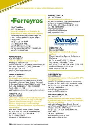 194
HIDROMECÁNICA S.A.
RUC: 20101550886
Fabricación de bombas hidráulicas.
Ana Maritza Rodríguez Pérez, Gerente General
Av. Naciones Unidas Nº 1474 / Lima
Telf.: (+51) (1) 425 5130 / (+51) (1) 425 6150
Fax: (+51) (1) 425 5420
info@importecnia.com
info@corporaciontrifran.com
www.importecnia.com
LISTADO DE SERVICIOS POR RUBROS PARA EL SECTOR AGROINDUSTRIAL194
RIEGO TECNIFICADO, BOMBAS DE AGUA, TUBERÍAS DE PVC Y ACCESORIOS
FORTIPLAST E.I.R.L.
RUC: 20477955593
Venta de tubos para conexiones de agua.
Ana Segura, Administrador
Panam. Norte Km 32.5, Lt. 148 / Puente Piedra / Lima
Telf.: (+51) (1) 548 7517 / (+51) (1) 548 3942
Fax: (+51) (1) 548 7517
fortiplast_ventas@hotmail.com
GRUPO BONNETT S.A.
RUC: 20117331823
Bombas para agua, equipos, accesorios.
Edmundo Fabio Bonnett Vega, Gerente General
América Rocío Bonnett Vega, Gerente Comercial
Jr. Domingo Martínez Luján Nº 1155, Surquillo / Lima
Telf.: (+51) (1) 446 1225 / (+51) (1) 446 1587
Fax: (+51) (1) 444 4751
glp@grupobonnett.com / www.grupobonnett.com
HIDRATOOL S.A.C.
RUC: 20452575338
Fabricación e instalación de redes hidráulicas para
pozos tubulares, sistemas de riego tecnificado
y plantas de tratamiento de aguas residuales;
tuberías, mangueras y accesorios de riego.
Estudios y consultoria hidráulica, electromecánica,
agricola y para
Julio Jesús Valencia Vente, Gerente General
Mz.G, Lt. 01-A, Urb.Villa Los Educadores / Ica
Telf.: (+51) (56) 227 073 / 838*4454
Fax: (+51) (56) 227 073
juliovalen_0256@hotmail.com
HIDROSTAL S.A.
RUC: 20100171814
Fabricación de bombas hidráulicas y
equipos.
Manuel Mendieta, Gerente de Ventas y
Marketing
Av. Portada del Sol Nº 722, Zárate
San Juan de Lurigancho / Lima
Telf.: (+51) (1) 319 1000 Fax: (+51) (1) 319 1019
mmendieta@hidrostal.com.pe
www.hidrostal.com.pe
FERREYROS S.A.
RUC: 20100028698
Venta de pulverizadoras, boquillas de
pulverizadoras. Seleccionadoras de grano.
Jaime Melgar Delgado, Gerente Agrícola
Calle Cristóbal de Peralta Norte Nº 820
Surco / Lima
Telf.: (+51) (1) 626 4000
Fax: (+51) (1) 626 4555
agricola@ferreyros.com.pe
mariateresa.andaluz@ferreyros.com.pe
www.ferreyros.com.pe
INYECTO PLAST S.A.
RUC: 20100553423
Fabricantes de conexiones y tuberías de PVC-CPVC
para agua y desagüe.
Marcel Maccagno Félix, Gerente de Operaciones
Jr. Sullana N° 1882, Urb. Chacra Ríos Norte / Lima
Telf.: (+51) (1) 425 7636 / (+51) (1) 425 7640
Fax: (+51) (1) 425 7119
ventas@inyectoplast.com.pe
www.inyecto@terra.com.pe
KOPLAST INDUSTRIAL S.A.C.
RUC: 20505543174
Tubos y conexiones para redes de agua potable,
alcantarillado, agricultura, minería, canalizaciones
eléctricas o telefónicas.
Jesús Alberto Salazar Nishi, Gerente General
Juana María Jaico Martínez, Gerente Comercial
Calle José Celendón Nº 765 / Lima
Telf.: (+51) (1) 336 7838 Nextel: 837*7401
RPM *282412
Fax: (+51) (1) 336 5867
ventas@koplastindustrial.com
www.koplastindustrial.com
 