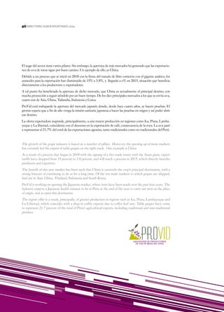 40
DIRECTORIO AGROEXPORTANDO 201440
The growth of the grape industry is based on a number of pillars. However, the opening up of more markets
has certainly led the export of table grapes on the right track. One example is China.
As a result of a process that began in 2010 with the signing of a free trade treaty with the Asian giant, export
tariffs have dropped from 15 percent to 3.9 percent, and will reach 0 percent in 2015, which directly benefits
producers and exporters.
The benefit of this new market has been such that China is currently the crop’s principal destination, with a
strong forecast of continuing to be so for a long time. Of the ten main markets to which grapes are shipped,
four are in Asia: China, Thailand, Indonesia and South Korea.
ProVid is working on opening the Japanese market, where tests have been made over the past four years. The
industry expects a Japanese health mission to be in Peru at the end of the year to carry out tests at the place
of origin, and so open this destination.
The export offer is a result, principally, of greater production in regions such as Ica, Piura, Lambayeque and
La Libertad, which coincides with a drop in coffee exports due to coffee leaf rust. Table grapes have come
to represent 21.7 percent of the total of Peru’s agricultural exports, including traditional and non-traditional
produce.
El auge del sector tiene varios pilares. Sin embargo, la apertura de más mercados ha generado que las exportacio-
nes de uva de mesa sigan por buen camino. Un ejemplo de ello, es China.
Debido a un proceso que se inició en 2010 con la firma del tratado de libre comercio con el gigante asiático, los
aranceles para la exportación han disminuido de 15% a 3,9%, y llegarán a 0% en 2015, situación que beneficia
directamente a los productores y exportadores.
A tal punto ha beneficiado la apertura de dicho mercado, que China es actualmente el principal destino, con
mucha proyección a seguir siéndolo por un buen tiempo. De los diez principales mercados a los que se envía uva,
cuatro son de Asia: China, Tailandia, Indonesia y Corea.
ProVid está trabajando la apertura del mercado japonés donde, desde hace cuatro años, se hacen pruebas. El
gremio espera que a fin de año venga la misión sanitaria japonesa a hacer las pruebas en origen y así poder abrir
ese destino.
La oferta exportadora responde, principalmente, a una mayor producción en regiones como Ica, Piura, Lamba-
yeque y La libertad, coincidente con el descenso en la exportación de café, consecuencia de la roya. La uva pasó
a representar el 21,7% del total de las exportaciones agrarias, tanto tradicionales como no tradicionales del Perú.
 