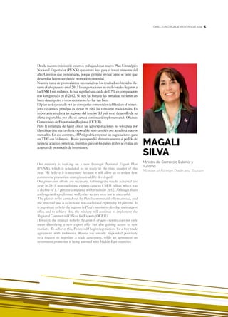 5
Desde nuestro ministerio estamos trabajando un nuevo Plan Estratégico
Nacional Exportador (PENX) que estará listo para el tercer trimestre del
año. Creemos que es necesario, porque permite revisar cómo se tiene que
desarrollar las estrategias de promoción comercial.
Nuestra tarea de promoción es necesaria tras los resultados obtenidos du-
rante el año pasado: en el 2013 las exportaciones no tradicionales llegaron a
los US$11 mil millones, lo cual significó una caída de 1,7% en comparación
con lo registrado en el 2012. Si bien las frutas y las hortalizas tuvieron un
buen desempeño, a otros sectores no les fue tan bien.
El plan será ejecutado por las consejerías comerciales del Perú en el extran-
jero, cuya meta principal es elevar en 10% las ventas no tradicionales. Es
importante ayudar a las regiones del interior del país en el desarrollo de su
oferta exportable, por ello su cartera continuará implementando Oficinas
Comerciales de Exportación Regional (OCER).
Pero la estrategia de hacer crecer las agroexportaciones no solo pasa por
identificar una nueva oferta exportable, sino también por acceder a nuevos
mercados. En ese contexto, el Perú podría empezar las negociaciones para
un TLC con Indonesia. Rusia ya respondió afirmativamente al pedido de
negociar acuerdo comercial, mientras que con los países árabes se evalúa un
acuerdo de promoción de inversiones.
Our ministry is working on a new Strategic National Export Plan
(PENX), which is scheduled to be ready in the third quarter of this
year. We believe it is necessary because it will allow us to review how
commercial promotion strategies should be developed.
Our promotion efforts are necessary, following the results achieved last
year: in 2013, non-traditional exports came to US$11 billion, which was
a decline of 1.7 percent compared with results in 2012. Although fruits
and vegetables performed well, other sectors were not as successful.
The plan is to be carried out by Peru’s commercial offices abroad, and
the principal goal is to increase non-traditional exports by 10 percent. It
is important to help the regions in Peru’s interior to develop their export
offer, and to achieve this, the ministry will continue to implement the
Regional Commercial Offices for Exports (OCER).
However, the strategy to help the growth of agro exports does not only
mean identifying a new export offer but also gaining access to new
markets. To achieve this, Peru could begin negotiations for a free trade
agreement with Indonesia. Russia has already responded positively
to a request to negotiate a trade agreement, while an agreement on
investment promotion is being assessed with Middle East countries.
Magali
Silva
Ministra de Comercio Exterior y
Turismo
Minister of Foreign Trade and Tourism
DIRECTORIO AGROEXPORTANDO 2014 5
 