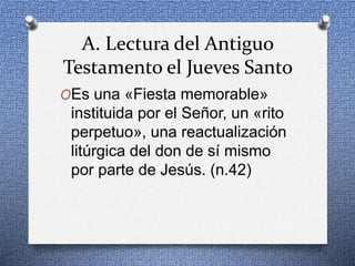 A. Lectura del Antiguo
Testamento el Jueves Santo
OEs una «Fiesta memorable»
instituida por el Señor, un «rito
perpetuo», una reactualización
litúrgica del don de sí mismo
por parte de Jesús. (n.42)
 