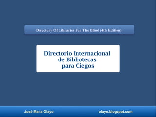 José María Olayo olayo.blogspot.com
Directorio Internacional
de Bibliotecas
para Ciegos
Directory Of Libraries For The Blind (4th Edition)
 