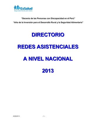 25/06/2013 - 1 -
“Decenio de las Personas con Discapacidad en el Perú”
“Año de la Inversión para el Desarrollo Rural y la Seguridad Alimentaria”
DDDIIIRRREEECCCTTTOOORRRIIIOOO
RRREEEDDDEEESSS AAASSSIIISSSTTTEEENNNCCCIIIAAALLLEEESSS
AAA NNNIIIVVVEEELLL NNNAAACCCIIIOOONNNAAALLL
222000111333
 