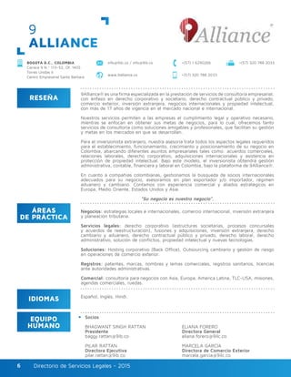 Directorio de Servicios Legales - 2015Directorio de Servicios Legales - 20156
9
ALLIANCE
RESEÑA
IDIOMAS
ÁREAS
DE PRÁCTICA
EQUIPO
HUMANO
9Alliance® es una firma especializada en la prestación de servicios de consultoría empresarial,
con énfasis en derecho corporativo y societario, derecho contractual público y privado,
comercio exterior, inversión extranjera, negocios internacionales y propiedad intelectual,
con más de 17 años de vigencia en el mercado nacional e internacional.
Nuestros servicios permiten a las empresas el cumplimiento legal y operativo necesario,
mientras se enfocan en obtener sus metas de negocios, para lo cual, ofrecemos tanto
servicios de consultoría como soluciones amigables y profesionales, que facilitan su gestión
y metas en los mercados en que se desarrollan.
Para el inversionista extranjero, nuestra asesoría trata todos los aspectos legales requeridos
para el establecimiento, funcionamiento, crecimiento y posicionamiento de su negocio en
Colombia, abarcando diferentes asuntos empresariales tales como: acuerdos comerciales,
relaciones laborales, derecho corporativo, adquisiciones internacionales y asistencia en
protección de propiedad intelectual. Bajo este modelo, el inversionista obtendrá gestión
administrativa, contable, financiera y laboral en Colombia, bajo la plataforma de 9Alliance®.
En cuanto a compañías colombianas, gestionamos la búsqueda de socios internacionales
adecuados para su negocio, asesoramos en plan exportador y/o importador, régimen
aduanero y cambiario. Contamos con experiencia comercial y aliados estratégicos en
Europa, Medio Oriente, Estados Unidos y Asia.
“Su negocio es nuestro negocio”.
Negocios: estrategias locales e internacionales, comercio internacional, inversión extranjera
y planeación tributaria.
Servicios legales: derecho corporativo (estructuras societarias, procesos concursales
y acuerdos de reestructuración), fusiones y adquisiciones, inversión extranjera, derecho
cambiario y aduanero, derecho contractual público y privado, derecho laboral, derecho
administrativo, solución de conflictos, propiedad intelectual y nuevas tecnologías.
Soluciones: Hosting corporativo (Back Office), Outsourcing cambiario y gestión de riesgo
en operaciones de comercio exterior.
Registros: patentes, marcas, nombres y lemas comerciales, registros sanitarios, licencias
ante autoridades administrativas.
Comercial: consultoría para negocios con Asia, Europa, América Latina, TLC-USA, misiones,
agendas comerciales, ruedas.
Socios
BHAGWANT SINGH RATTAN
Presidente
baggy.rattan@9ib.co
PILAR RATTAN
Directora Ejecutiva
pilar.rattan@9ib.co
ELIANA FORERO
Directora General
eliana.forero@9ilc.co
MARCELA GARCÍA
Directora de Comercio Exterior
marcela.garcia@9ilc.co
Español, Inglés, Hindi.
BOGOTÁ D.C., COLOMBIA
Carrera 9 N.º 113–52, Of. 1405
Torres Unidas II
Centro Empresarial Santa Bárbara
+(57) 320 788 2033info@9ilc.co / info@9ib.co +(57) 1 6290266
+(57) 320 788 2033www.9alliance.co
 