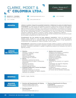 Directorio de Servicios Legales - 2015Directorio de Servicios Legales - 201528
CLARKE, MODET &
C° COLOMBIA LTDA.
RESEÑA
IDIOMAS
ÁREAS
DE PRÁCTICA
EQUIPO
HUMANO
Líderes en gestión integral de propiedad industrial e intelectual en países de habla hispana
y portuguesa: el mayor grupo de propiedad industrial e intelectual en países de habla hispana
y portuguesa. Nace en España en 1879 y comienza su expansión con la creación de filiales en
1965 en América Latina y Portugal. Hoy cuenta con 10 compañías y 32 oficinas en 10 países.
Ofrecemos un profundo conocimiento de la práctica local con una amplia visión internacional.
Más de 500 profesionales brindan un asesoramiento en todos los campos de la propiedad
industrial e intelectual, desde su creación o diseño, hasta su explotación y defensa.
Nuestra cartera de clientes se compone de más de 20.000 empresas entre las que se incluyen
las principales compañías de la Lista Fortune 500.
Cumplimiento con las normas de buen gobierno corporativo: todas las empresas que
integran Clarke, Modet & Cº son auditadas anualmente por firmas de reconocido prestigio,
independientemente de la necesidad legal de los países de hacerlo, lo que garantiza el
cumplimiento de la legalidad en materia contable, fiscal y laboral.
Especialización: asesoramos a lo largo del ciclo innovador, desde su creación y protección hasta
su valoración y posterior explotación, mediante la gestión de la transferencia del conocimiento
generado. Ofrecemos soluciones a medida a organismos públicos de innovación así como a
agentes privados.
Directora del Departamento de Patente
SILVANA MARÍA LÓPEZ DÍAZ
smlopez@clarkemodet.com.co
Directora General
ANA MORATO
amorato@clarkemodet.com.co
Directora Departamento de Marcas
y Consultoría
CAROLINA DAZA MONTALVO
cdaza@clarkemodet.com.co
Patentes:
Patentes y modelos de utilidad.
Variedades vegetales.
Diseño industrial.
Valoración de patentes.
Asesoría legal en patentes.
Marcas:
Búsqueda y solicitud de marcas.
Denominaciones de origen e indicaciones
geográficas.
Nombres de dominio.
Valoración de marcas.
Asesoría legal de marcas.
Propiedad intelectual y nuevas tecnologías:
Derechos de autor.
Propiedad intelectual en Internet.
Protección de modelos de negocio digitales.
Valoración de software.
Gestión de la innovación:
Inteligencia tecnológica y competitiva.
Transferencia de tecnología.
Valoración de cartera de patentes.
Vigilancia de patentes.
Prospectiva tecnológica.
Broker tecnológico.
Consultoría:
Protocolos de actuación en la gestión
de PI.
Implantación de sistemas integrados
de la gestión de la PI.
Formación en propiedad industrial
e intelectual.
Diseño de estrategias y protección
en función de los intereses comerciales.
Español, Inglés, Alemán.
BOGOTÁ D.C., COLOMBIA
Carrera 11 N.º 86-53, Piso 6
marketing@clarkemodet.com.co +(57) 1 6350824
www.clarkemodet.com+(57) 1 6181088
 