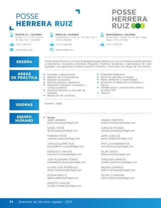 Directorio de Servicios Legales - 2015Directorio de Servicios Legales - 201556
POSSE
HERRERA RUIZ
RESEÑA
IDIOMAS
ÁREAS
DE PRÁCTICA
EQUIPO
HUMANO
Posse Herrera Ruiz es una firma de abogados especialistas que, con un enfoque multidisciplinario
y sistemático, encuentra soluciones integrales, creativas, prudentes y generadoras de valor
agregado, que optimizan el retorno sobre la inversión y minimizan los riesgos de sus clientes.
Fusiones y adquisiciones.
Derecho de la competencia.
Derecho corporativo.
Derecho laboral y migratorio.
Planeación tributaria, impuestos y
comercio exterior.
Derecho financiero y mercado de
capitales.
Resolución de conflictos.
Propiedad intelectual.
Recursos naturales y energía.
Medio ambiente y sostenibilidad.
Proyectos de desarrollo inmobiliario y
fiducia.
Infraestructura y asociaciones público-
privadas APP.
Seguros.
Socios
JAIME HERRERA
jaime.herrera@phrlegal.com
DANIEL POSSE
daniel.posse@phrlegal.com
MARIANA POSSE
mariana.posse@phrlegal.com
JUAN GUILLERMO RUIZ
juanguillermo.ruiz@phrlegal.com
FRANCISCO URRUTIA
francisco.urrutia@phrlegal.com
JOSÉ ALEJANDRO TORRES
josealejandro.torres@phrlegal.com
ÁLVARO JOSÉ RODRÍGUEZ
alvaro.rodriguez@phrlegal.com
ALESSIA ABELLO
alessia.abello@phrlegal.com
ERNESTO CAVELIER
ernesto.cavelier@phrlegal.com
ANDRÉS MONTOYA
andres.montoya@phrlegal.com
CAROLINA POSADA
carolina.posada@phrlegal.com
JAIME CUBILLOS
jaime.cubillos@phrlegal.com
ANA LUCÍA BARRIENTOS
ana.barrientos@phrlegal.com
FELIPE AROCA
felipe.aroca@phrlegal.com
CAROLINA CAMACHO
carolina.camacho@phrlegal.com
HELENA CAMARGO
helena.camargo@phrlegal.com
OSCAR TUTASAURA
oscar.tutasaura@phrlegal.com
Español, Inglés.
+(57) 1 3257313 +(57) 4 2687395 +(57) 5 3187778
phr@phrlegal.com www.phrlegal.com
BOGOTÁ D.C., COLOMBIA
Carrera 7 N.º 71–52, Torre A,
Of. 506 +(57) 1 3257300
MEDELLÍN, COLOMBIA
Carrera 43A N.º 1-50, Of. 701-703, Torre 3
+(57) 4 4488435
BARRANQUILLA, COLOMBIA
Carrera 53 N.º 82-86, Of. 413, Edif. Ocean
Tower +(57) 5 3112140
 