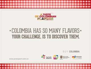 YOUR CHALLENGE, IS TO DISCOVER THEM.
COLOMBIA HAS SO MANY FLAVORS
B U Y COLOMBIA
www.proexport.com.co
 