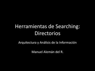 Herramientas de Searching:
       Directorios
 Arquitectura y Análisis de la Información

          Manuel Alemán del R.
 
