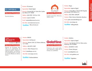 Socios activos
                                                                                                                       Nombre: Elogia
                                   Nombre: El Universal
                                                                                                                       Especialidad: Agencia Digital
                                   Especialidad: Medio Digital
                                                                                                                       Dirección: Monte Elbruz 132 Of. 203 Chapulte-
                                   Dirección: Bucareli #8 Col. Centro Del. Cauhte-
                                                                                                                       pec Morales,11570 México D.F.
                                   moc México D.F. 06040
•Servicios Principales                                                               •Servicios Principales
                                                                                                                       Teléfono: (55) 3004•2506/09
                                   Teléfono: (55) 5709•1313 Ext. 5110
Portal de Noticias                                                                   Creativa, Encuestas, Relaciona,
                                                                                     Media y Data.                     Contacto: Pedro Antonio Menéndez Mendoza
                                   Contacto: Ignacio Catalán
                                                                                                                       E-mail: pedro.menendez@elogia.net
                                   E-mail: icatalan@eluniversal.com.mx
                                                                                                                       Sitio Web: www.elogia.net
                                   Sitio Web: www.eluniversal.com.mx

                                                  @el_universal_mx                                                                   @ElogiaMedia




                                   Nombre: ERGOS
                                                                                                                       Nombre: Gelattina
                                   Especialidad: Ad Network
                                                                                                                       Especialidad: Agencia Digital
                                   Dirección: Newton 53-8, Col. Polanco Reforma,
                                                                                                                       Dirección: San Salvador 312 Col. Mitras centro,
                                   C.P. 11550.
                                                                                                                       Monterrey, NL CP 64460
•Servicios Principales             Teléfono: (55) 2973•2207
                                                                                     •Servicios Principales
                                                                                                                       Teléfono: (01)818115•6150
Empresa de tecnología enfo-
                                                                                     Produccion web, social media,
cada en la optimización de         Contacto: Ulises Vázquez Cruz                     user experience, diseño de in-    Contacto: Romeo Márquez
compra de medios. Tenemos 3
                                                                                     terfases con usabilidad.
redes de medios: una Premium,      E-mail: ulises@ergos.com.mx
                                                                                                                       E-mail: romeo@gelattina.com
una de Performance y la prim-
era red de Afiliados en Latinoa-   Sitio Web: www.ergos.com.mx
                                                                                                                       Sitio Web: www.gelattina.com
mérica.

                                                 @adsmarketlatam
                                                                                                                                     @gelattina
 