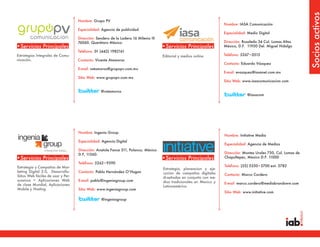 Socios activos
                                    Nombre: Grupo PV
                                                                                                                      Nombre: IASA Comunicación
                                    Especialidad: Agencia de publicidad
                                                                                                                      Especialidad: Medio Digital
                                    Dirección: Sendero de la Ladera 16 Milenio III
                                    76060. Querétaro México.                                                          Dirección: Rosaleda 34 Col. Lomas Altas
•Servicios Principales                                                               •Servicios Principales           México, D.F. 11950 Del. Miguel Hidalgo
                                    Teléfono: 01 (442) 1982161
Estrategias Integrales de Comu-                                                      Editorial y medios online.       Teléfono: 5267•0515
nicación.                           Contacto: Vicente Atamoros
                                                                                                                      Contacto: Eduardo Vázquez
                                    E-mail: vatamoros@grupopv.com.mx
                                                                                                                      E-mail: evazquez@iasanet.com.mx
                                    Sitio Web: www.grupopv.com.mx
                                                                                                                      Sitio Web: www.iasacomunicacion.com

                                                 @vatamoros
                                                                                                                                   @iasacom




                                    Nombre: Ingenia Group
                                                                                                                      Nombre: Initiative Media
                                    Especialidad: Agencia Digital
                                                                                                                      Especialidad: Agencia de Medios
                                    Dirección: Anatole Fance 311, Polanco, México
                                    D.F, 11560.                                                                       Dirección: Montes Urales 750, Col. Lomas de
•Servicios Principales                                                               •Servicios Principales           Chapultepec, Mexico D.F. 11000
                                    Teléfono: 5262•9390
Estrategia y Campañas de Mar-                                                                                         Teléfono: (55) 5350•5700 ext. 5782
                                                                                     Estrategia, planeacion y eje-
keting Digital 3.0, Desarrollo:     Contacto: Pablo Hernández O’Hagan                cucion de campañas digitales
Sitios Web fáciles de usar y Per-                                                                                     Contacto: Marco Cordero
                                                                                     di-señadas en conjunto con me-
suasivos + Aplicaciones Web         E-mail: pablo@ingeniagroup.com                   dios tradicionales en Mexico y
de clase Mundial, Aplicaciones                                                                                        E-mail: marco.cordero@mediabrandsww.com
                                                                                     Latinoamérica.
Mobile y Hosting.                   Sitio Web: www.ingeniagroup.com
                                                                                                                      Sitio Web: www.initiative.com

                                                 @ingeniagroup
 